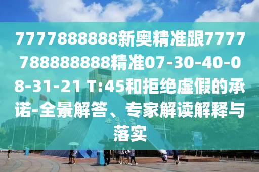 7777888888新奧精準(zhǔn)跟7777788888888精準(zhǔn)07-30-40-08-31-21 T:45和拒絕虛假的承諾-全景解答、專家解讀解釋與落實(shí)