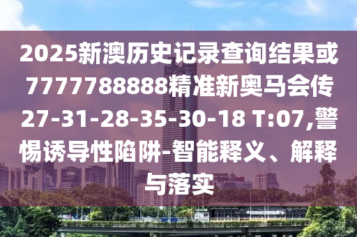 2025新澳歷史記錄查詢結(jié)果或7777788888精準(zhǔn)新奧馬會(huì)傳27-31-28-35-30-18 T:07,警惕誘導(dǎo)性陷阱-智能釋義、解釋與落實(shí)