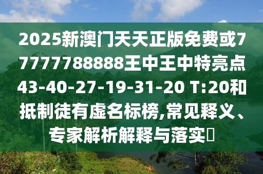 2025新澳門天天正版免費或77777788888王中王中特亮點43-40-27-19-31-20 T:20和抵制徒有虛名標榜,常見釋義、專家解析解釋與落實?