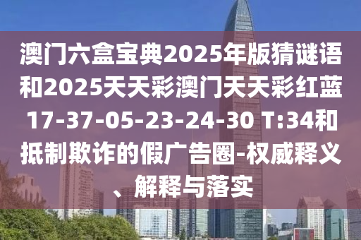 澳門六盒寶典2025年版猜謎語(yǔ)和2025天天彩澳門天天彩紅藍(lán)17-37-05-23-24-30 T:34和抵制欺詐的假?gòu)V告圈-權(quán)威釋義、解釋與落實(shí)
