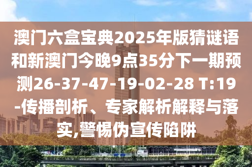 澳門六盒寶典2025年版猜謎語和新澳門今晚9點35分下一期預測26-37-47-19-02-28 T:19-傳播剖析、專家解析解釋與落實,警惕偽宣傳陷阱