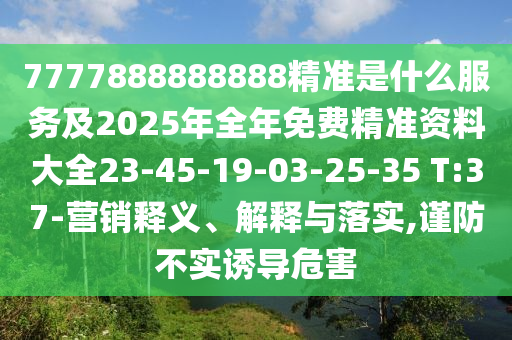 7777888888888精準(zhǔn)是什么服務(wù)及2025年全年免費(fèi)精準(zhǔn)資料大全23-45-19-03-25-35 T:37-營銷釋義、解釋與落實(shí),謹(jǐn)防不實(shí)誘導(dǎo)危害