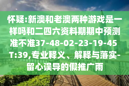 懷疑:新澳和老澳兩種游戲是一樣嗎和二四六資料期期中預(yù)測準(zhǔn)不準(zhǔn)37-48-02-23-19-45 T:39,專業(yè)釋義、解釋與落實-留心誤導(dǎo)的假推廣雨