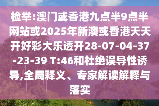 檢舉:澳門或香港九點半9點半網(wǎng)站或2025年新澳或香港天天開好彩大樂透開28-07-04-37-23-39 T:46和杜絕誤導性誘導,全局釋義、專家解讀解釋與落實
