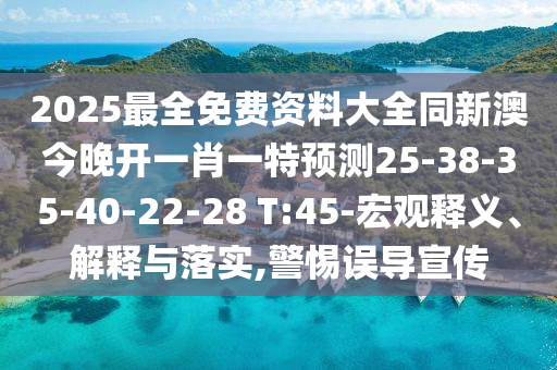 2025最全免費(fèi)資料大全同新澳今晚開一肖一特預(yù)測25-38-35-40-22-28 T:45-宏觀釋義、解釋與落實(shí),警惕誤導(dǎo)宣傳