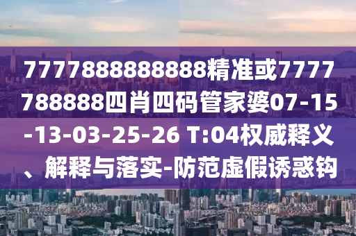 7777888888888精準(zhǔn)或7777788888四肖四碼管家婆07-15-13-03-25-26 T:04權(quán)威釋義、解釋與落實(shí)-防范虛假誘惑鉤