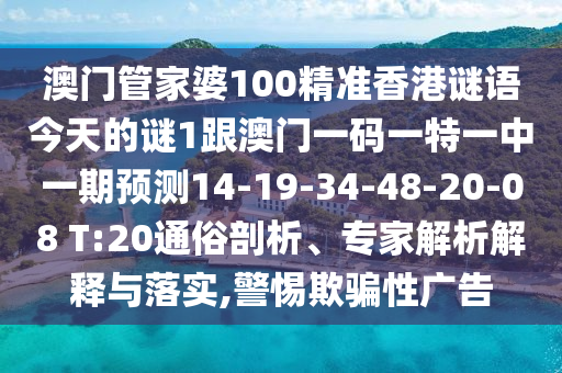澳門管家婆100精準(zhǔn)香港謎語(yǔ)今天的謎1跟澳門一碼一特一中一期預(yù)測(cè)14-19-34-48-20-08 T:20通俗剖析、專家解析解釋與落實(shí),警惕欺騙性廣告