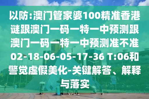 以防:澳門管家婆100精準香港謎跟澳門一碼一特一中預測跟澳門一碼一特一中預測準不準02-18-06-05-17-36 T:06和警覺虛假美化-關鍵解答、解釋與落實