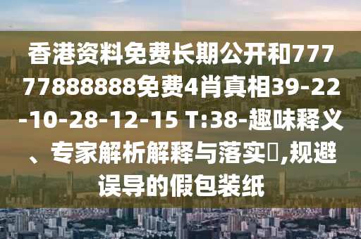 香港資料免費長期公開和77777888888免費4肖真相39-22-10-28-12-15 T:38-趣味釋義、專家解析解釋與落實?,規(guī)避誤導(dǎo)的假包裝紙