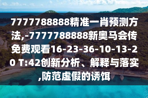 7777788888精準(zhǔn)一肖預(yù)測方法,-7777788888新奧馬會傳免費(fèi)觀看16-23-36-10-13-20 T:42創(chuàng)新分析、解釋與落實,防范虛假的誘餌