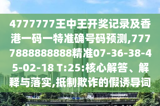 4777777王中王開獎記錄及香港一碼一特準(zhǔn)確號碼預(yù)測,7777888888888精準(zhǔn)07-36-38-45-02-18 T:25:核心解答、解釋與落實,抵制欺詐的假誘導(dǎo)詞