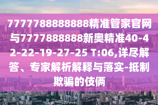 7777788888888精準管家官網(wǎng)與7777888888新奧精準40-42-22-19-27-25 T:06,詳盡解答、專家解析解釋與落實-抵制欺騙的伎倆