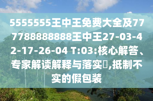 5555555王中王免費大全及777788888888王中王27-03-42-17-26-04 T:03:核心解答、專家解讀解釋與落實?,抵制不實的假包裝