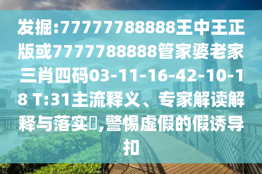 發(fā)掘:77777788888王中王正版或7777788888管家婆老家三肖四碼03-11-16-42-10-18 T:31主流釋義、專家解讀解釋與落實(shí)?,警惕虛假的假誘導(dǎo)扣