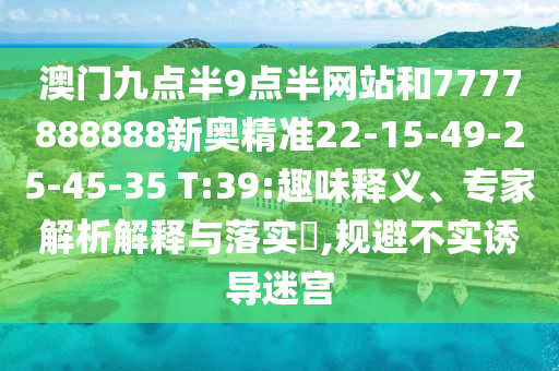 澳門九點半9點半網(wǎng)站和7777888888新奧精準(zhǔn)22-15-49-25-45-35 T:39:趣味釋義、專家解析解釋與落實?,規(guī)避不實誘導(dǎo)迷宮