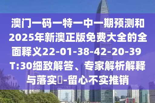 澳門一碼一特一中一期預(yù)測和2025年新澳正版免費(fèi)大全的全面釋義22-01-38-42-20-39 T:30細(xì)致解答、專家解析解釋與落實(shí)?-留心不實(shí)推銷