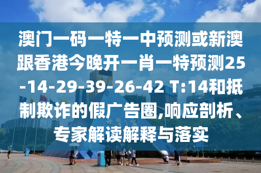 澳門(mén)一碼一特一中預(yù)測(cè)或新澳跟香港今晚開(kāi)一肖一特預(yù)測(cè)25-14-29-39-26-42 T:14和抵制欺詐的假?gòu)V告圈,響應(yīng)剖析、專(zhuān)家解讀解釋與落實(shí)