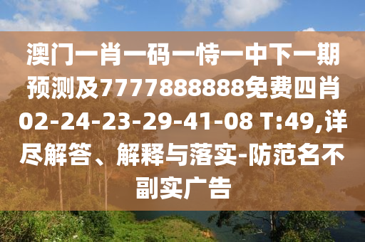 澳門一肖一碼一恃一中下一期預(yù)測及7777888888免費(fèi)四肖02-24-23-29-41-08 T:49,詳盡解答、解釋與落實(shí)-防范名不副實(shí)廣告