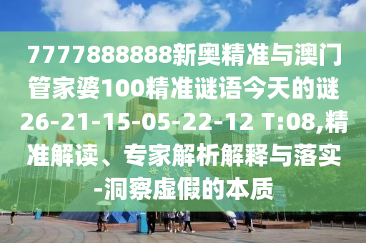 7777888888新奧精準(zhǔn)與澳門管家婆100精準(zhǔn)謎語今天的謎26-21-15-05-22-12 T:08,精準(zhǔn)解讀、專家解析解釋與落實-洞察虛假的本質(zhì)