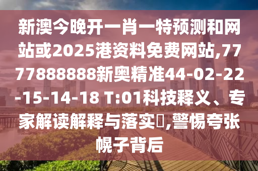 新澳今晚開(kāi)一肖一特預(yù)測(cè)和網(wǎng)站或2025港資料免費(fèi)網(wǎng)站,7777888888新奧精準(zhǔn)44-02-22-15-14-18 T:01科技釋義、專(zhuān)家解讀解釋與落實(shí)?,警惕夸張幌子背后