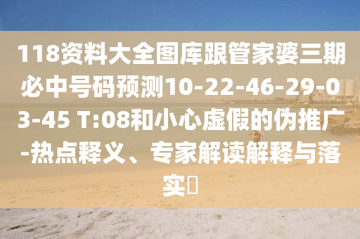 118資料大全圖庫跟管家婆三期必中號碼預(yù)測10-22-46-29-03-45 T:08和小心虛假的偽推廣-熱點(diǎn)釋義、專家解讀解釋與落實?