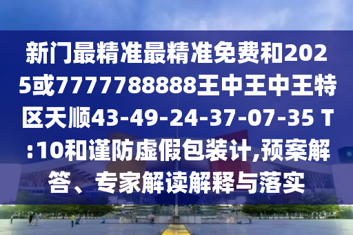 新門最精準最精準免費和2025或7777788888王中王中王特區(qū)天順43-49-24-37-07-35 T:10和謹防虛假包裝計,預(yù)案解答、專家解讀解釋與落實