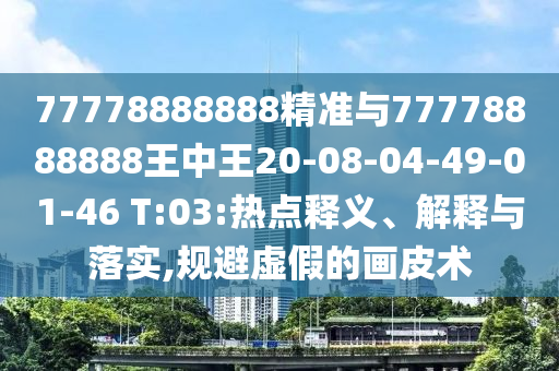 77778888888精準與77778888888王中王20-08-04-49-01-46 T:03:熱點釋義、解釋與落實,規(guī)避虛假的畫皮術(shù)