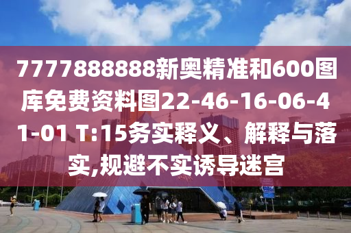 7777888888新奧精準和600圖庫免費資料圖22-46-16-06-41-01 T:15務實釋義、解釋與落實,規(guī)避不實誘導迷宮