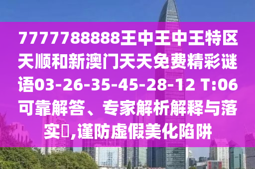 7777788888王中王中王特區(qū)天順和新澳門天天免費(fèi)精彩謎語03-26-35-45-28-12 T:06可靠解答、專家解析解釋與落實(shí)?,謹(jǐn)防虛假美化陷阱