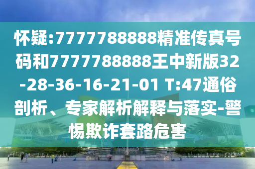 懷疑:7777788888精準(zhǔn)傳真號(hào)碼和7777788888王中新版32-28-36-16-21-01 T:47通俗剖析、專家解析解釋與落實(shí)-警惕欺詐套路危害