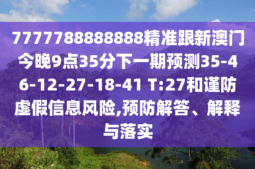 7777788888888精準跟新澳門今晚9點35分下一期預(yù)測35-46-12-27-18-41 T:27和謹防虛假信息風險,預(yù)防解答、解釋與落實