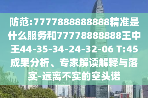 防范:7777888888888精準(zhǔn)是什么服務(wù)和77778888888王中王44-35-34-24-32-06 T:45成果分析、專家解讀解釋與落實-遠(yuǎn)離不實的空頭諾