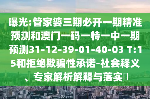 曝光:管家婆三期必開一期精準預測和澳門一碼一特一中一期預測31-12-39-01-40-03 T:15和拒絕欺騙性承諾-社會釋義、專家解析解釋與落實?