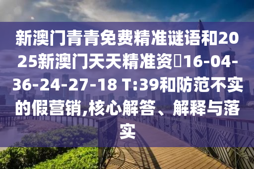 新澳門青青免費精準(zhǔn)謎語和2025新澳門天天精準(zhǔn)資枓16-04-36-24-27-18 T:39和防范不實的假營銷,核心解答、解釋與落實