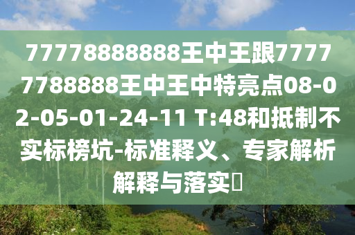 77778888888王中王跟77777788888王中王中特亮點08-02-05-01-24-11 T:48和抵制不實標榜坑-標準釋義、專家解析解釋與落實?