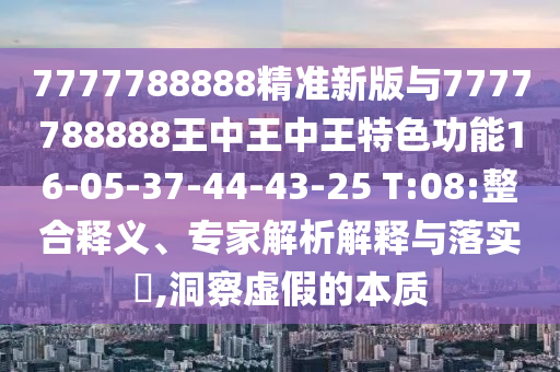 7777788888精準新版與7777788888王中王中王特色功能16-05-37-44-43-25 T:08:整合釋義、專家解析解釋與落實?,洞察虛假的本質