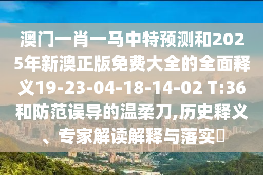 澳門一肖一馬中特預(yù)測和2025年新澳正版免費大全的全面釋義19-23-04-18-14-02 T:36和防范誤導(dǎo)的溫柔刀,歷史釋義、專家解讀解釋與落實?