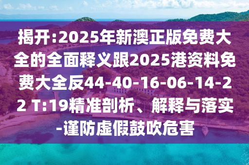 揭開:2025年新澳正版免費大全的全面釋義跟2025港資料免費大全反44-40-16-06-14-22 T:19精準剖析、解釋與落實-謹防虛假鼓吹危害