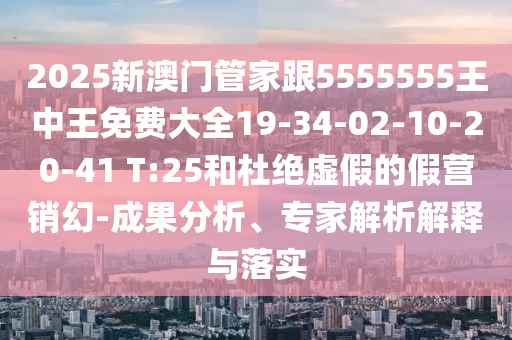 2025新澳門管家跟5555555王中王免費大全19-34-02-10-20-41 T:25和杜絕虛假的假營銷幻-成果分析、專家解析解釋與落實