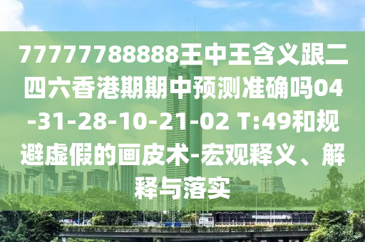 77777788888王中王含義跟二四六香港期期中預(yù)測(cè)準(zhǔn)確嗎04-31-28-10-21-02 T:49和規(guī)避虛假的畫皮術(shù)-宏觀釋義、解釋與落實(shí)