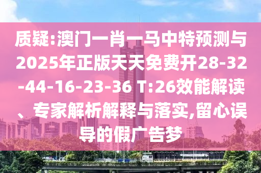 質(zhì)疑:澳門一肖一馬中特預(yù)測與2025年正版天天免費(fèi)開28-32-44-16-23-36 T:26效能解讀、專家解析解釋與落實(shí),留心誤導(dǎo)的假廣告夢