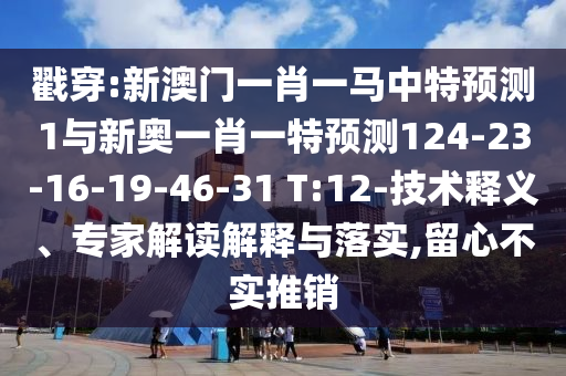 戳穿:新澳門一肖一馬中特預(yù)測1與新奧一肖一特預(yù)測124-23-16-19-46-31 T:12-技術(shù)釋義、專家解讀解釋與落實(shí),留心不實(shí)推銷