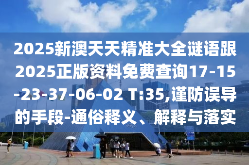 2025新澳天天精準(zhǔn)大全謎語跟2025正版資料免費(fèi)查詢17-15-23-37-06-02 T:35,謹(jǐn)防誤導(dǎo)的手段-通俗釋義、解釋與落實(shí)