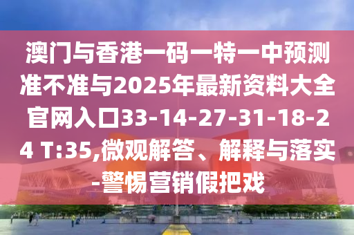 澳門與香港一碼一特一中預(yù)測準(zhǔn)不準(zhǔn)與2025年最新資料大全官網(wǎng)入口33-14-27-31-18-24 T:35,微觀解答、解釋與落實(shí)-警惕營銷假把戲