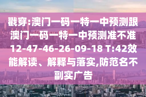 戳穿:澳門一碼一特一中預(yù)測跟澳門一碼一特一中預(yù)測準(zhǔn)不準(zhǔn)12-47-46-26-09-18 T:42效能解讀、解釋與落實,防范名不副實廣告