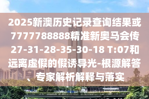 2025新澳歷史記錄查詢結(jié)果或7777788888精準(zhǔn)新奧馬會傳27-31-28-35-30-18 T:07和遠(yuǎn)離虛假的假誘導(dǎo)光-根源解答、專家解析解釋與落實