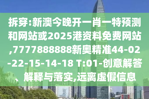 拆穿:新澳今晚開一肖一特預(yù)測和網(wǎng)站或2025港資料免費(fèi)網(wǎng)站,7777888888新奧精準(zhǔn)44-02-22-15-14-18 T:01-創(chuàng)意解答、解釋與落實(shí),遠(yuǎn)離虛假信息