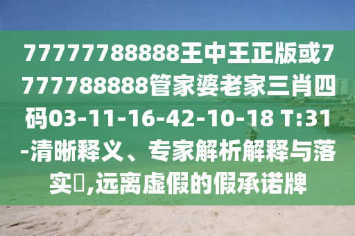 77777788888王中王正版或7777788888管家婆老家三肖四碼03-11-16-42-10-18 T:31-清晰釋義、專(zhuān)家解析解釋與落實(shí)?,遠(yuǎn)離虛假的假承諾牌
