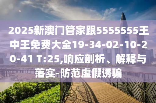 2025新澳門管家跟5555555王中王免費大全19-34-02-10-20-41 T:25,響應(yīng)剖析、解釋與落實-防范虛假誘騙