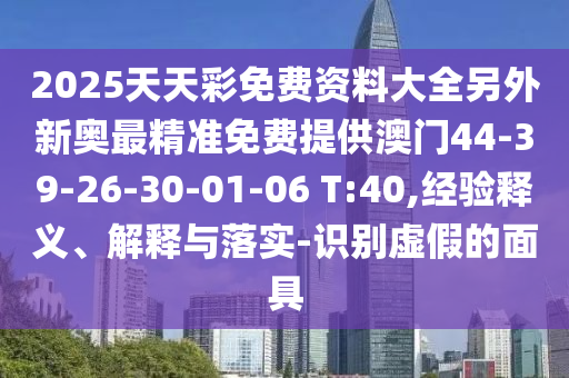 2025天天彩免費資料大全另外新奧最精準免費提供澳門44-39-26-30-01-06 T:40,經(jīng)驗釋義、解釋與落實-識別虛假的面具